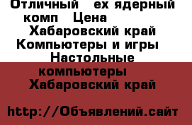 Отличный 4-ех ядерный комп › Цена ­ 17 000 - Хабаровский край Компьютеры и игры » Настольные компьютеры   . Хабаровский край